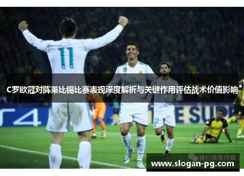 C罗欧冠对阵莱比锡比赛表现深度解析与关键作用评估战术价值影响 C罗欧冠对阵莱比锡比赛表现深度解析与关键作用评估战术价值影响