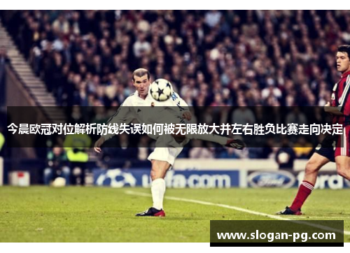 今晨欧冠对位解析防线失误如何被无限放大并左右胜负比赛走向决定 今晨欧冠对位解析防线失误如何被无限放大并左右胜负比赛走向决定
