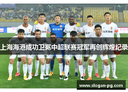 上海海港成功卫冕中超联赛冠军再创辉煌纪录 上海海港成功卫冕中超联赛冠军再创辉煌纪录