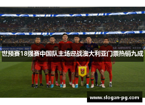 世预赛18强赛中国队主场迎战澳大利亚门票热销九成 世预赛18强赛中国队主场迎战澳大利亚门票热销九成