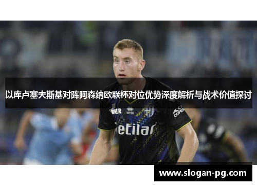 以库卢塞夫斯基对阵阿森纳欧联杯对位优势深度解析与战术价值探讨