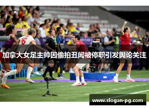 加拿大女足主帅因偷拍丑闻被停职引发舆论关注 加拿大女足主帅因偷拍丑闻被停职引发舆论关注