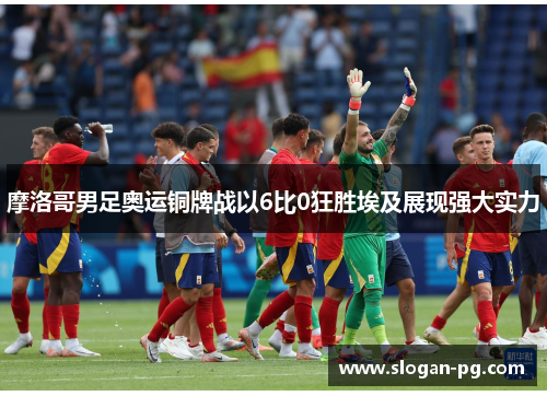 摩洛哥男足奥运铜牌战以6比0狂胜埃及展现强大实力