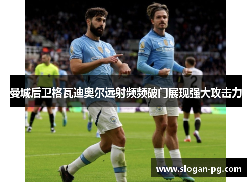 曼城后卫格瓦迪奥尔远射频频破门展现强大攻击力
