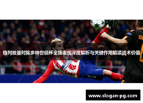 格列兹曼对阵多特世俱杯全场表现深度解析与关键作用解读战术价值 格列兹曼对阵多特世俱杯全场表现深度解析与关键作用解读战术价值
