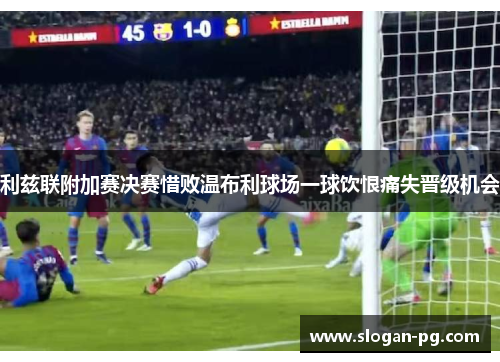 利兹联附加赛决赛惜败温布利球场一球饮恨痛失晋级机会