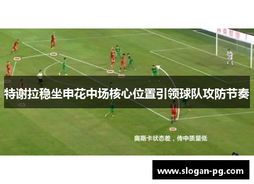 特谢拉稳坐申花中场核心位置引领球队攻防节奏 特谢拉稳坐申花中场核心位置引领球队攻防节奏