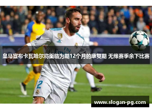 皇马宣布卡瓦哈尔将面临为期12个月的康复期 无缘赛季余下比赛