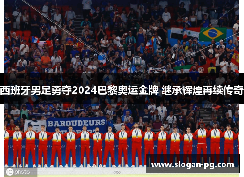 西班牙男足勇夺2024巴黎奥运金牌 继承辉煌再续传奇
