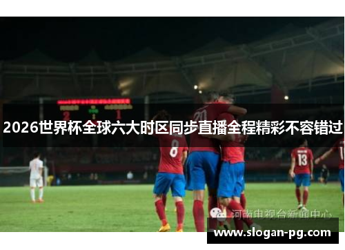2026世界杯全球六大时区同步直播全程精彩不容错过 2026世界杯全球六大时区同步直播全程精彩不容错过