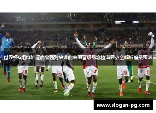 世界杯G组群雄逐鹿豪强对决谁能突围晋级悬念拉满看点全解析前景预测