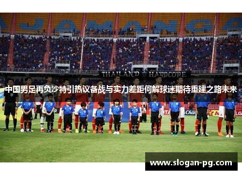 中国男足再负沙特引热议备战与实力差距何解球迷期待重建之路未来