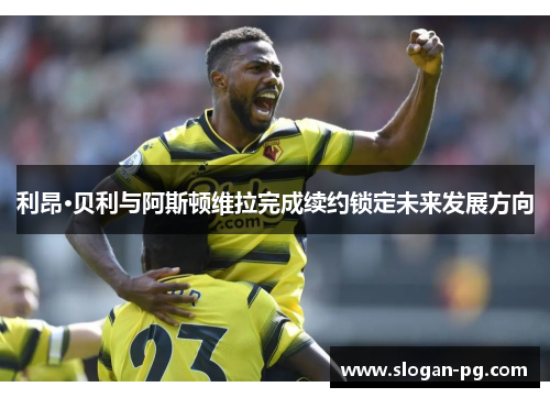 利昂·贝利与阿斯顿维拉完成续约锁定未来发展方向 利昂·贝利与阿斯顿维拉完成续约锁定未来发展方向