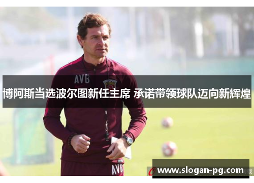 博阿斯当选波尔图新任主席 承诺带领球队迈向新辉煌