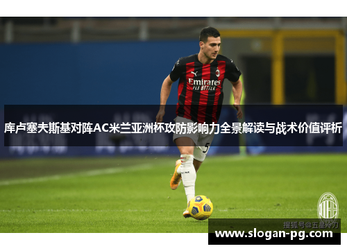 库卢塞夫斯基对阵AC米兰亚洲杯攻防影响力全景解读与战术价值评析 库卢塞夫斯基对阵AC米兰亚洲杯攻防影响力全景解读与战术价值评析