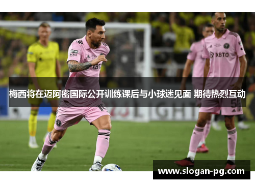梅西将在迈阿密国际公开训练课后与小球迷见面 期待热烈互动
