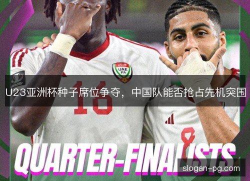 U23亚洲杯种子席位争夺，中国队能否抢占先机突围