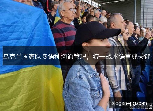 乌克兰国家队多语种沟通管理,统一战术语言成关键 乌克兰国家队多语种沟通管理,统一战术语言成关键